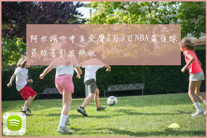 阿尔佩伦申京荣膺2月3日NBA最佳球员称号引发热议