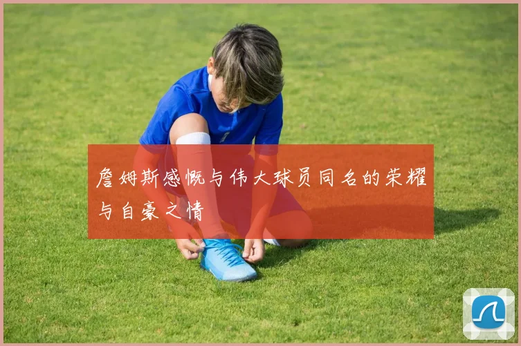 詹姆斯感慨与伟大球员同名的荣耀与自豪之情