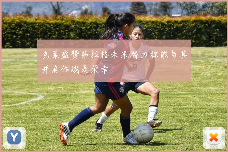 克莱盛赞弗拉格未来潜力称能与其并肩作战是荣幸