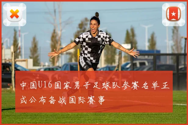 中国U16国家男子足球队参赛名单正式公布备战国际赛事