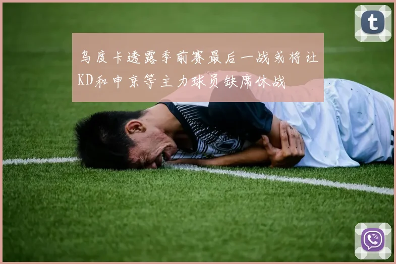 乌度卡透露季前赛最后一战或将让KD和申京等主力球员缺席休战
