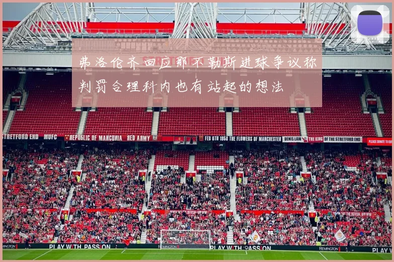 弗洛伦齐回应那不勒斯进球争议称判罚合理科内也有站起的想法