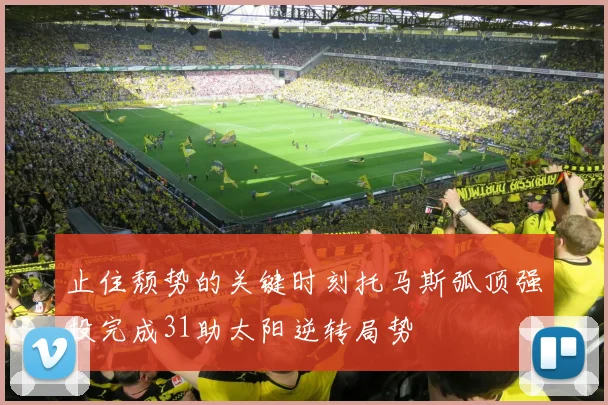 止住颓势的关键时刻托马斯弧顶强投完成31助太阳逆转局势