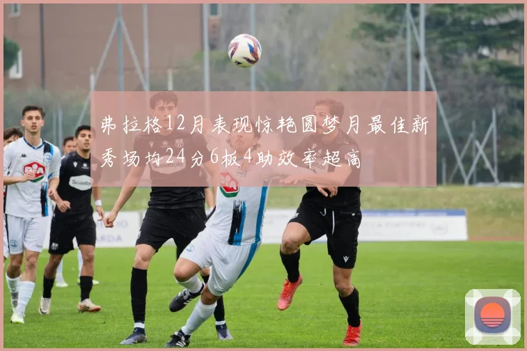 弗拉格12月表现惊艳圆梦月最佳新秀场均24分6板4助效率超高