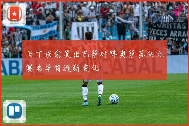 马丁伤愈复出巴萨对阵奥萨苏纳比赛名单将迎新变化