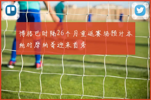 博格巴时隔26个月重返赛场预计本轮对摩纳哥迎来首秀