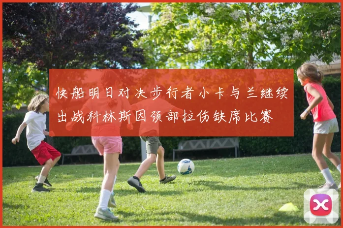 快船明日对决步行者小卡与兰继续出战科林斯因颈部拉伤缺席比赛