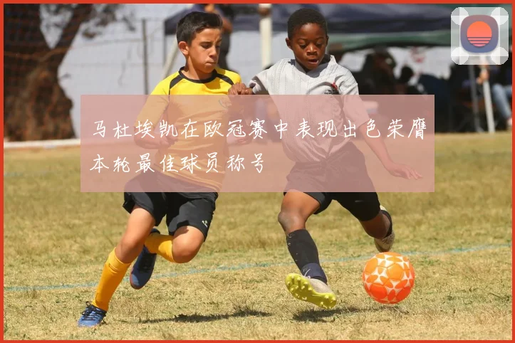马杜埃凯在欧冠赛中表现出色荣膺本轮最佳球员称号