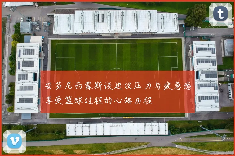 安芬尼西蒙斯谈进攻压力与疲惫感享受篮球过程的心路历程