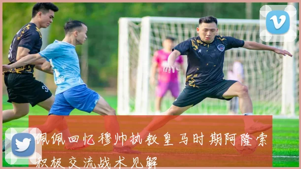 佩佩回忆穆帅执教皇马时期阿隆索积极交流战术见解