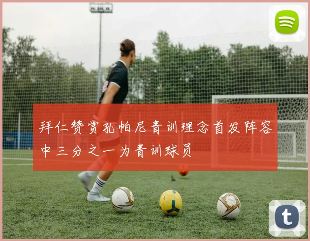拜仁赞赏孔帕尼青训理念首发阵容中三分之一为青训球员
