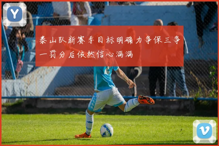 泰山队新赛季目标明确力争保三争一罚分后依然信心满满