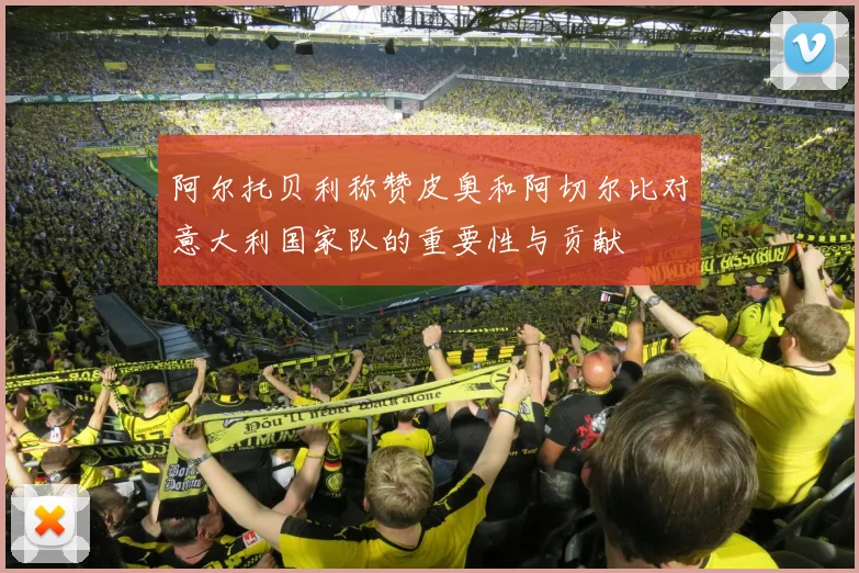 阿尔托贝利称赞皮奥和阿切尔比对意大利国家队的重要性与贡献