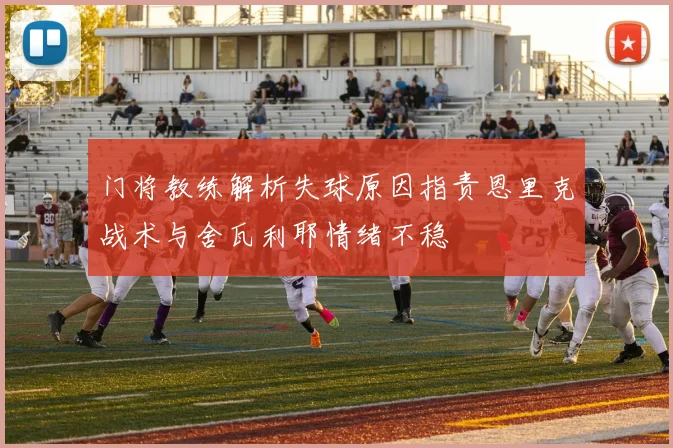 门将教练解析失球原因指责恩里克战术与舍瓦利耶情绪不稳