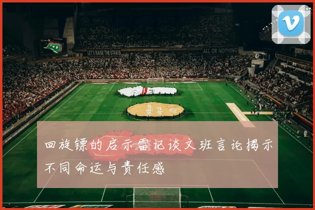 回旋镖的启示雷记谈文班言论揭示不同命运与责任感