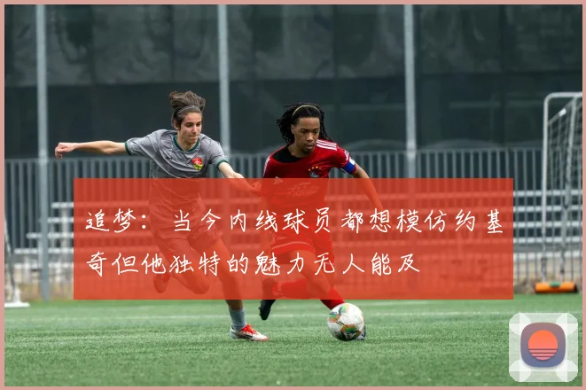 追梦：当今内线球员都想模仿约基奇但他独特的魅力无人能及