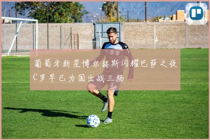 葡萄牙新星博尔赫斯闪耀巴萨之夜C罗早已为国出战三场