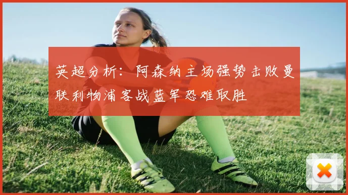 英超分析：阿森纳主场强势击败曼联利物浦客战蓝军恐难取胜