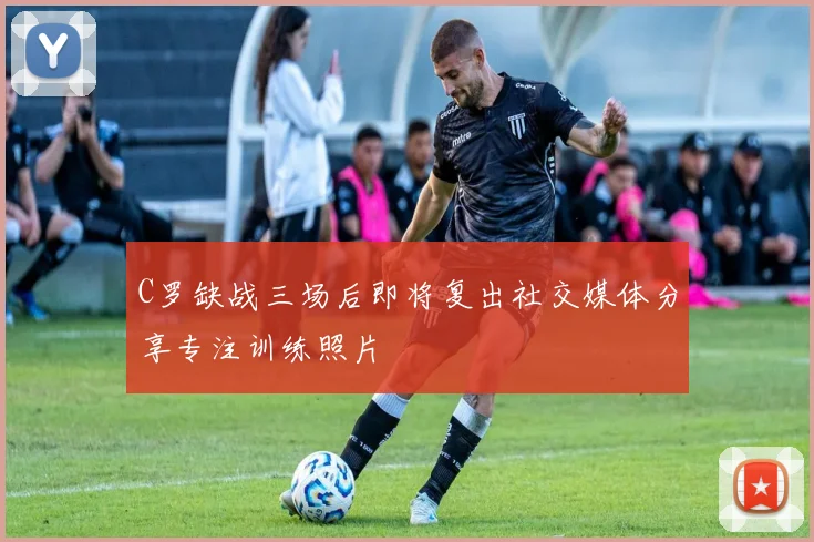 C罗缺战三场后即将复出社交媒体分享专注训练照片