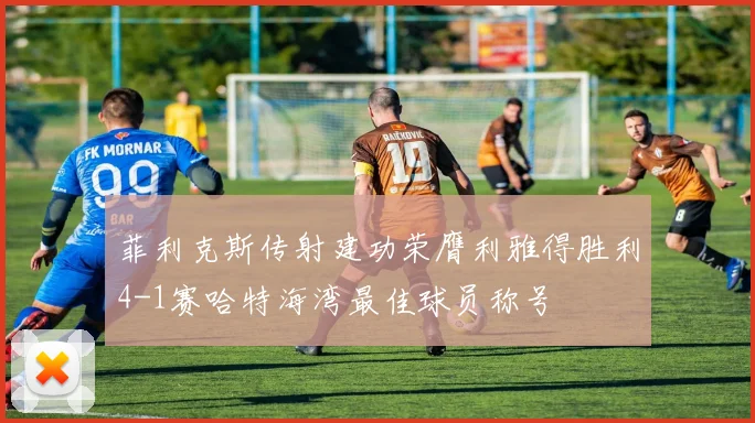 菲利克斯传射建功荣膺利雅得胜利4-1赛哈特海湾最佳球员称号