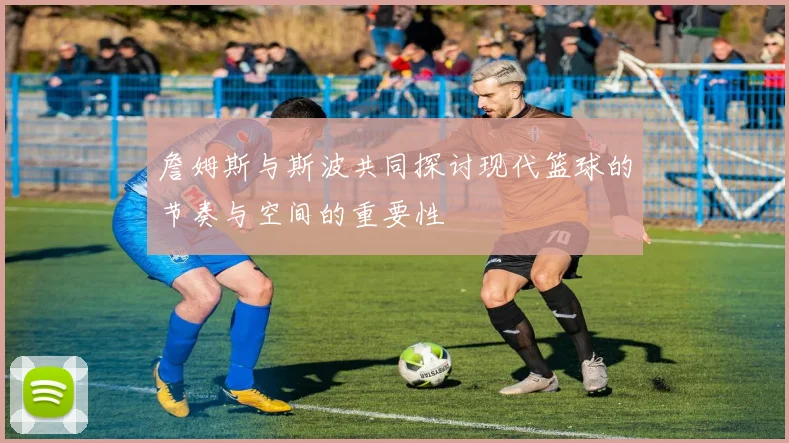 詹姆斯与斯波共同探讨现代篮球的节奏与空间的重要性