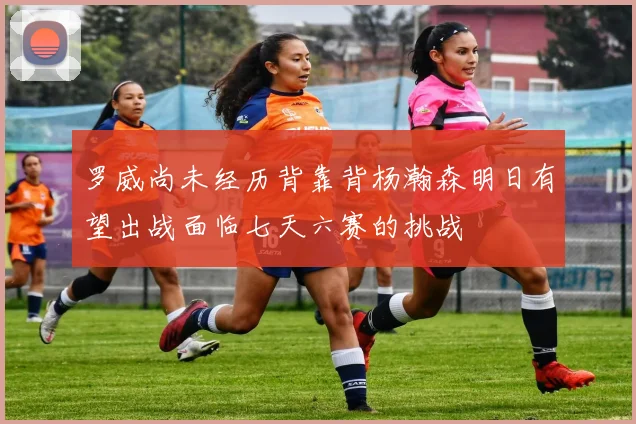 罗威尚未经历背靠背杨瀚森明日有望出战面临七天六赛的挑战
