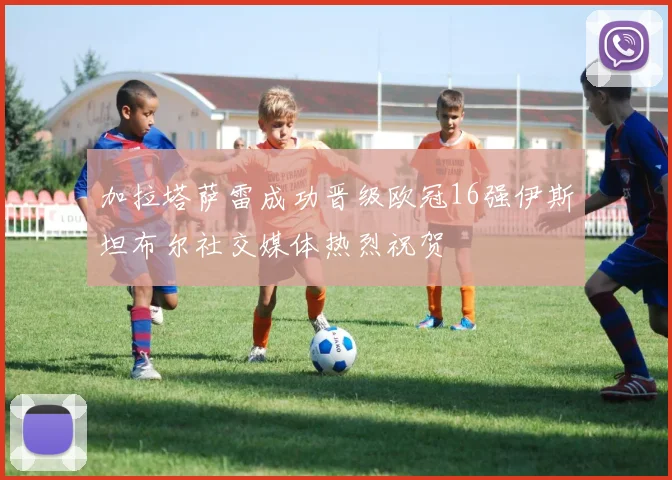 加拉塔萨雷成功晋级欧冠16强伊斯坦布尔社交媒体热烈祝贺