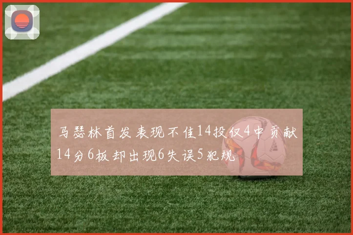 马瑟林首发表现不佳14投仅4中贡献14分6板却出现6失误5犯规
