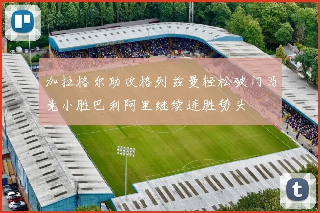 加拉格尔助攻格列兹曼轻松破门马竞小胜巴利阿里继续连胜势头
