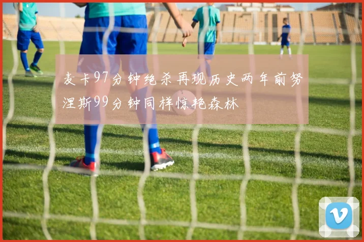 麦卡97分钟绝杀再现历史两年前努涅斯99分钟同样惊艳森林