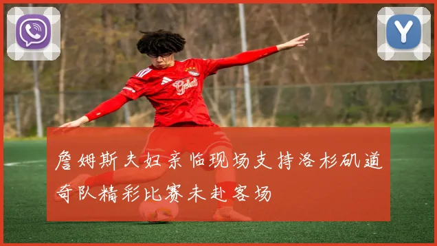 詹姆斯夫妇亲临现场支持洛杉矶道奇队精彩比赛未赴客场