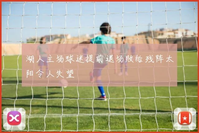 湖人主场球迷提前退场败给残阵太阳令人失望