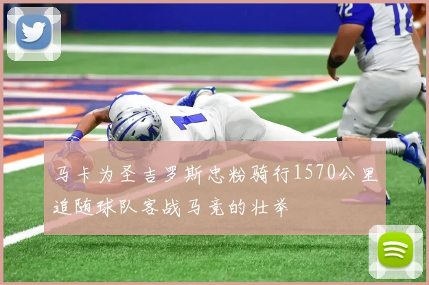 马卡为圣吉罗斯忠粉骑行1570公里追随球队客战马竞的壮举