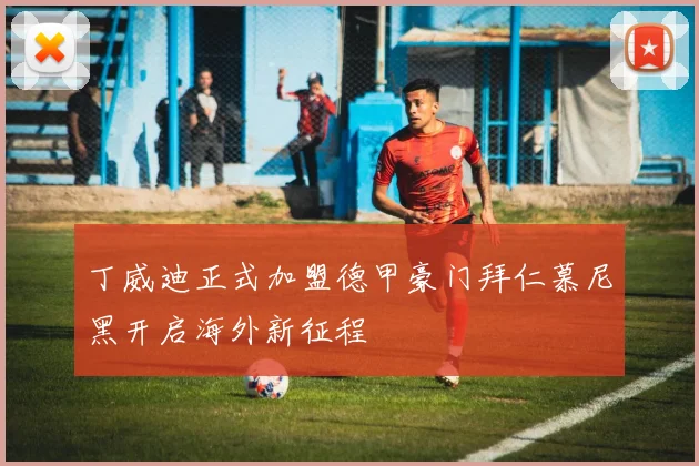 丁威迪正式加盟德甲豪门拜仁慕尼黑开启海外新征程
