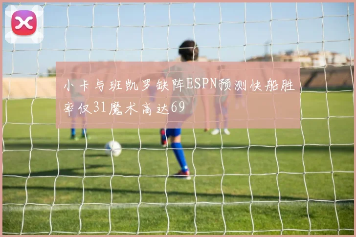 小卡与班凯罗缺阵ESPN预测快船胜率仅31魔术高达69
