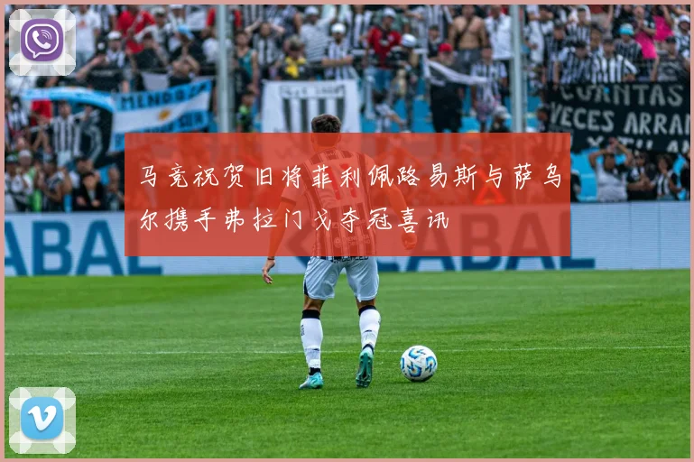 马竞祝贺旧将菲利佩路易斯与萨乌尔携手弗拉门戈夺冠喜讯