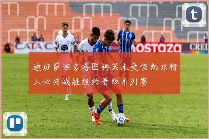 迪班萨坦言塔图姆若未受伤凯尔特人必将战胜纽约晋级系列赛