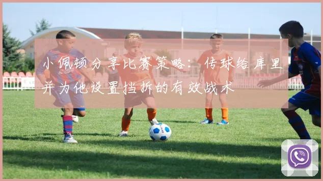 小佩顿分享比赛策略：传球给库里并为他设置挡拆的有效战术