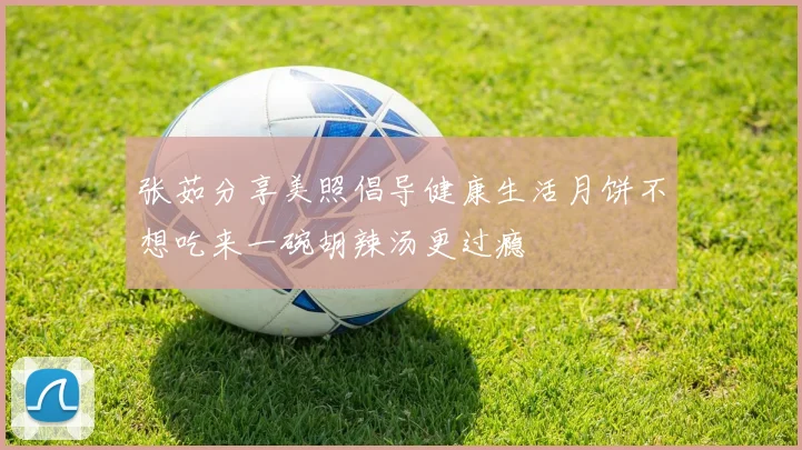 张茹分享美照倡导健康生活月饼不想吃来一碗胡辣汤更过瘾