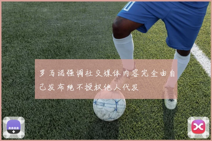 罗马诺强调社交媒体内容完全由自己发布绝不授权他人代发