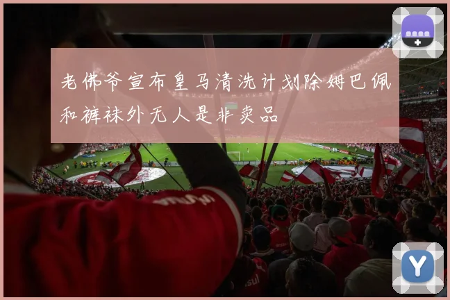 老佛爷宣布皇马清洗计划除姆巴佩和裤袜外无人是非卖品