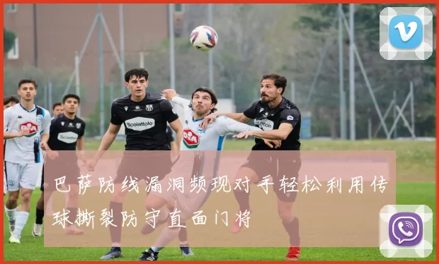巴萨防线漏洞频现对手轻松利用传球撕裂防守直面门将