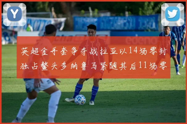 英超金手套争夺战拉亚以14场零封独占鳌头多纳鲁马紧随其后11场零封