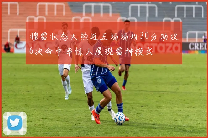 穆雷状态火热近五场场均30分助攻6次命中率惊人展现雷神模式