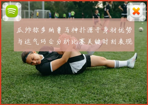 瓜帅称多纳鲁马神扑源于身材优势与运气巧合分析比赛关键时刻表现