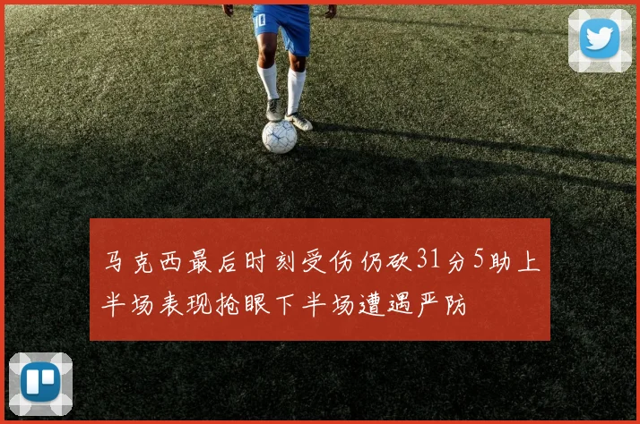 马克西最后时刻受伤仍砍31分5助上半场表现抢眼下半场遭遇严防