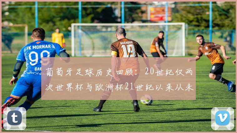 葡萄牙足球历史回顾：20世纪仅两次世界杯与欧洲杯21世纪以来从未缺席大赛