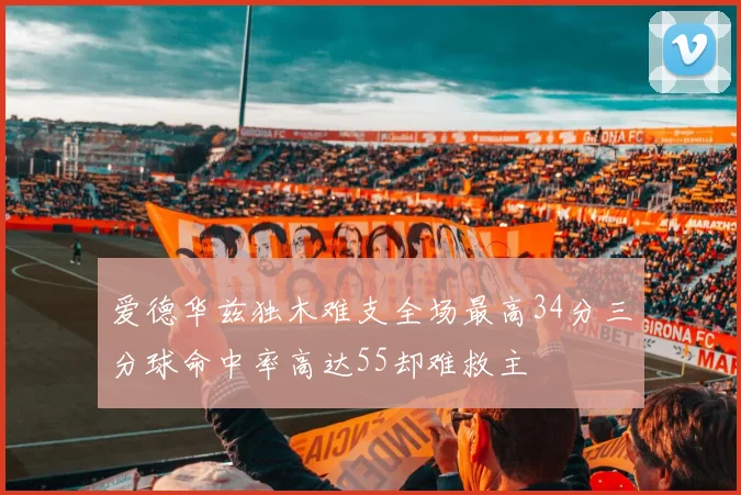 爱德华兹独木难支全场最高34分三分球命中率高达55却难救主