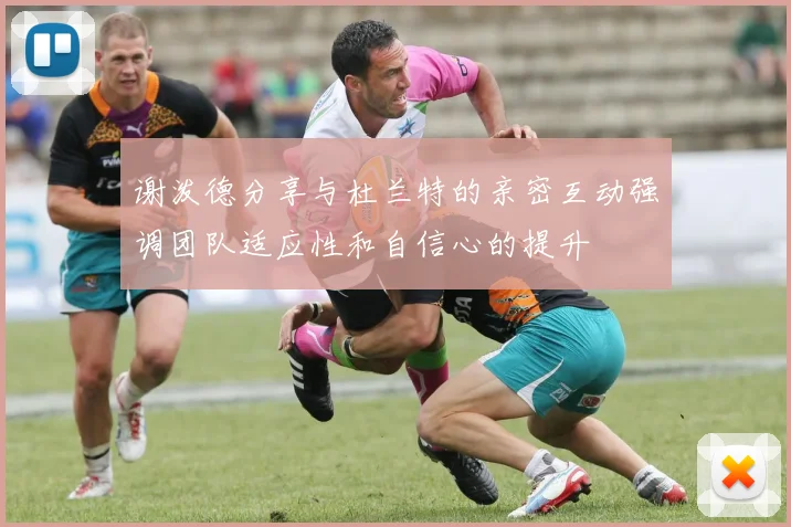 谢泼德分享与杜兰特的亲密互动强调团队适应性和自信心的提升