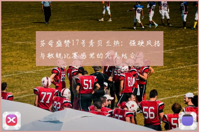 芬奇盛赞17号秀贝兰热：强硬风格与敏锐比赛感觉的完美结合